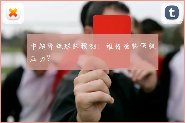 中超降级球队预测：谁将面临保级压力？
