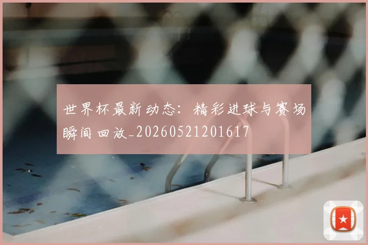 世界杯最新动态：精彩进球与赛场瞬间回放_20260521201617