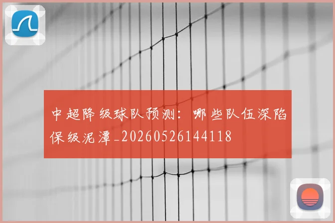 中超降级球队预测：哪些队伍深陷保级泥潭_20260526144118