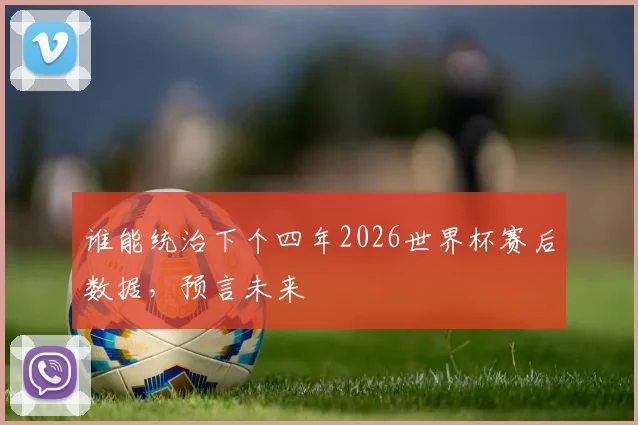 谁能统治下个四年2026世界杯赛后数据，预言未来