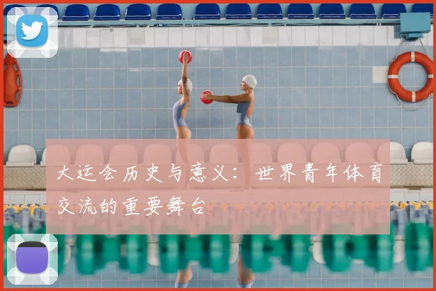 大运会历史与意义：世界青年体育交流的重要舞台