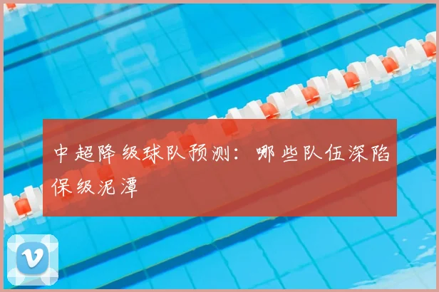 中超降级球队预测：哪些队伍深陷保级泥潭