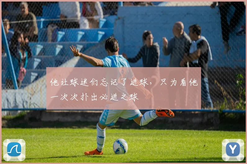 他让球迷们忘记了进球，只为看他一次次扑出必进之球