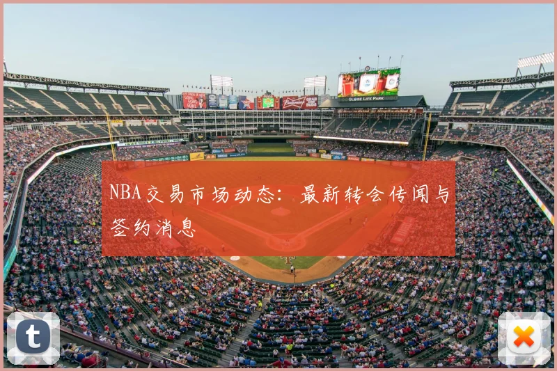 NBA交易市场动态：最新转会传闻与签约消息
