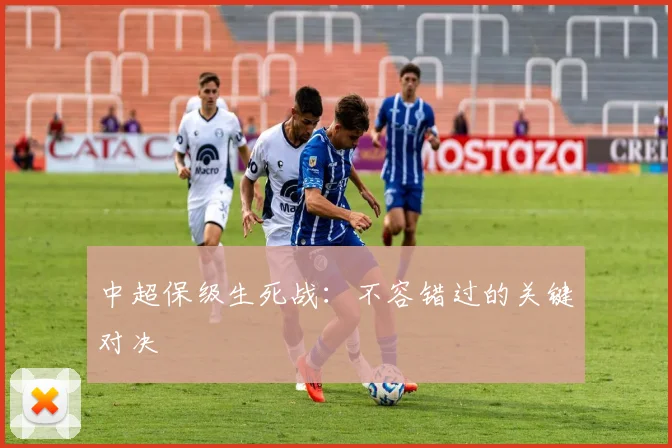中超保级生死战:不容错过的关键对决