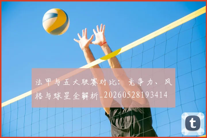 法甲与五大联赛对比：竞争力、风格与球星全解析_20260528193414