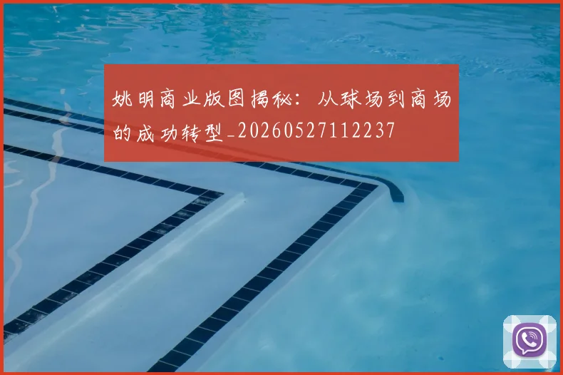 姚明商业版图揭秘:从球场到商场的成功转型_20260527112237