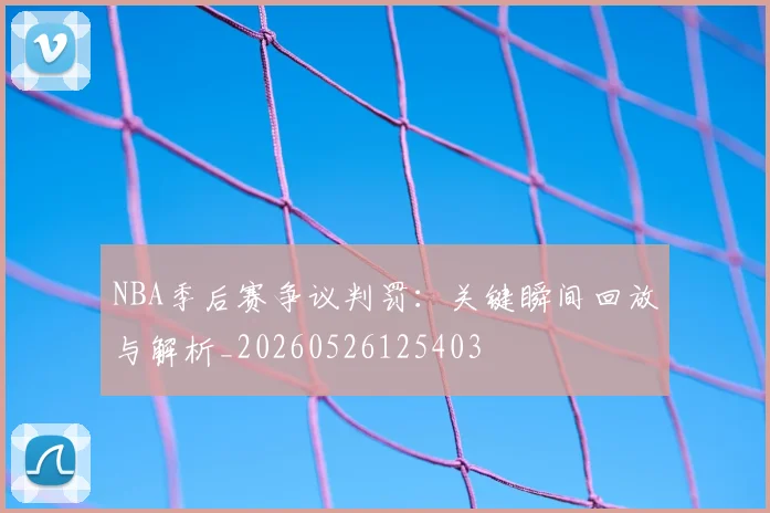 NBA季后赛争议判罚:关键瞬间回放与解析_20260526125403