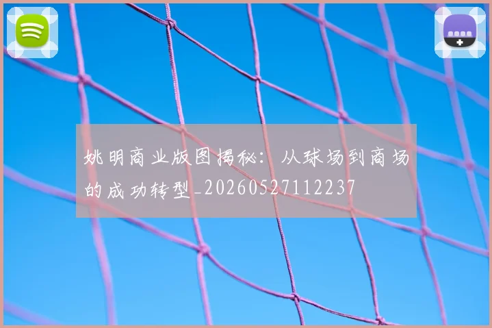 姚明商业版图揭秘:从球场到商场的成功转型_20260527112237