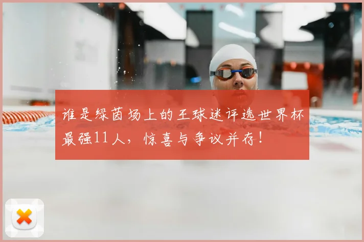 谁是绿茵场上的王球迷评选世界杯最强11人，惊喜与争议并存！