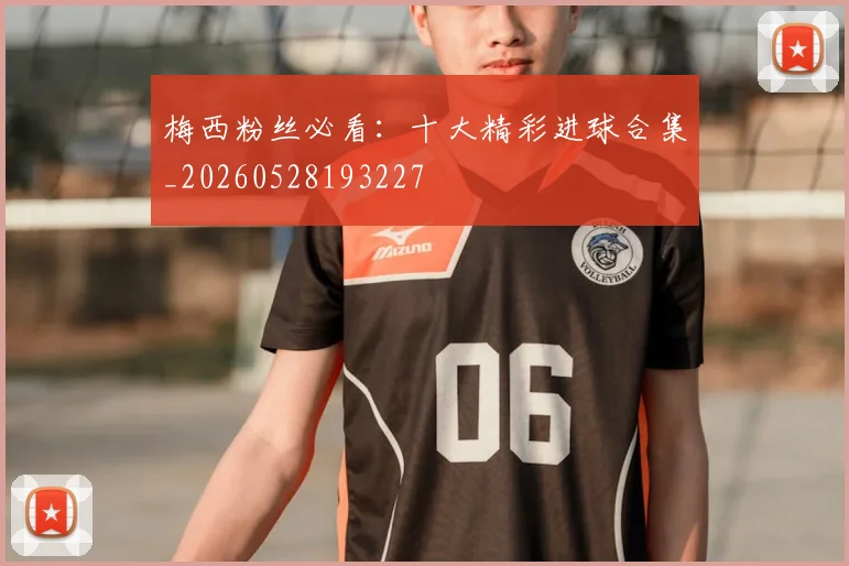 梅西粉丝必看：十大精彩进球合集_20260528193227