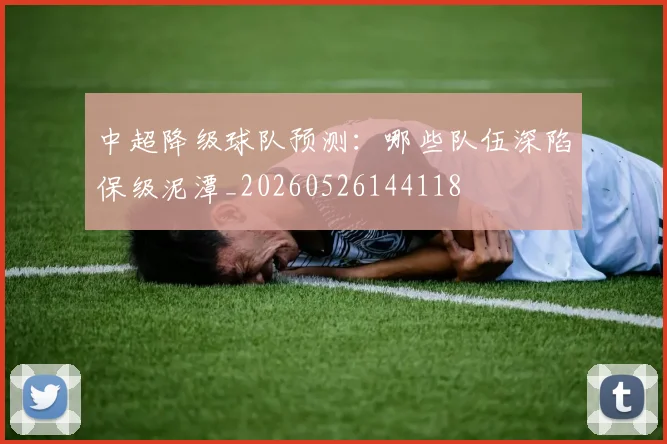 中超降级球队预测：哪些队伍深陷保级泥潭_20260526144118