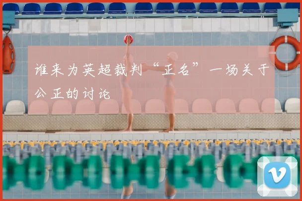 谁来为英超裁判“正名”一场关于公正的讨论