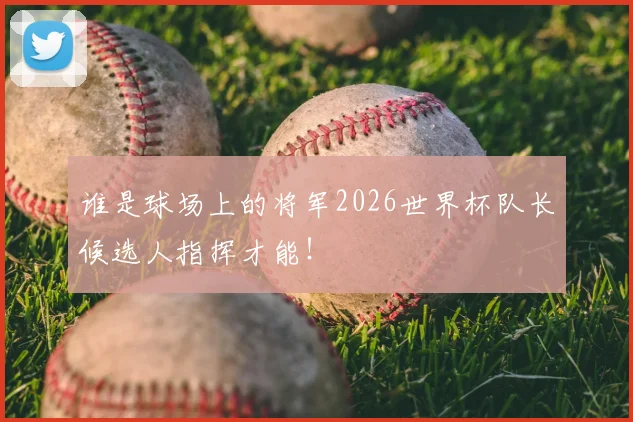 谁是球场上的将军2026世界杯队长候选人指挥才能！