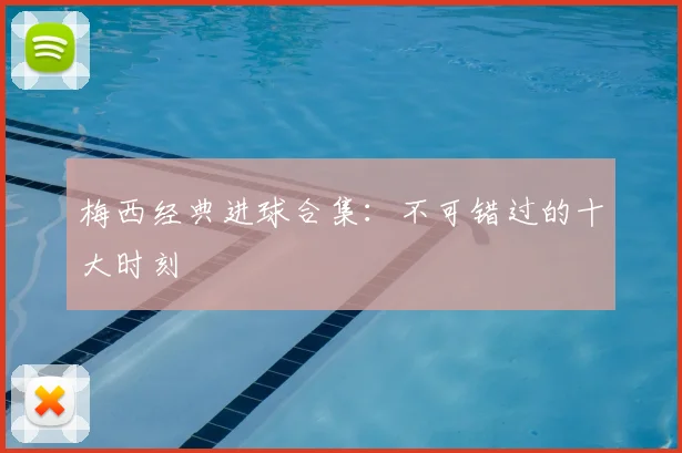 梅西经典进球合集：不可错过的十大时刻