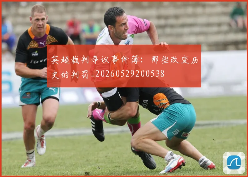 英超裁判争议事件簿：那些改变历史的判罚_20260529200538
